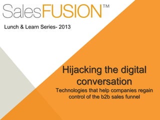 Hijacking the digital
conversation
Technologies that help companies regain
control of the b2b sales funnel
Lunch & Learn Series- 2013
 