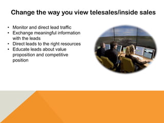 Change the way you view telesales/inside sales
• Monitor and direct lead traffic
• Exchange meaningful information
with the leads
• Direct leads to the right resources
• Educate leads about value
proposition and competitive
position
 