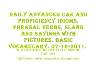 Daily advanced cae and proficiency idioms, phrasal verbs, slang and sayings with pictures. BASIC VOCABULARY. 07-16-2011.   BLOG WITH RESOURCES FOR LEARNING ENGLISH. http://www.madremiraqueluna.blogspot.com 