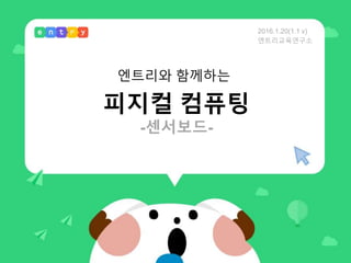 피지컬 컴퓨팅
-센서보드-
엔트리와 함께하는
2016.1.20(1.1 v)
엔트리교육연구소
 