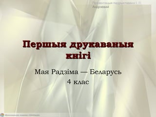 Мая Радзіма — Беларусь
4 клас
Першыя друкаваныяПершыя друкаваныя
кнігікнігі
. .Прэзентацыя падрыхтавана І Я
Андрэевай
 