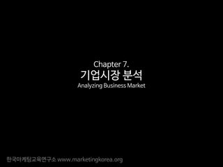 한국마케팅교육연구소 www.marketingkorea.org
Chapter 7.
기업시장 분석
Analyzing Business Market
 