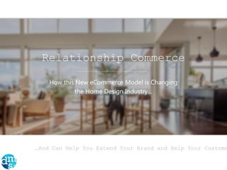 …And Can Help You Extend Your Brand and Help Your Custome
Relationship Commerce
How this New eCommerce Model is Changing
the Home Design Industry…
 