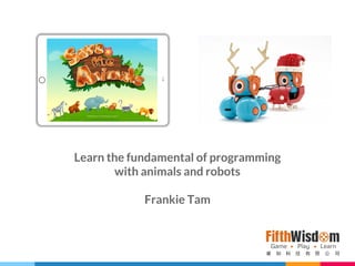 Learn the fundamental of programming
with animals and robots
Frankie Tam
 