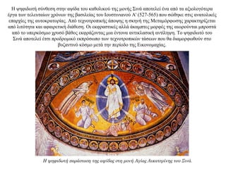 Η ψηφιδωτή σύνθεση στην αψίδα του καθολικού της μονής Σινά αποτελεί ένα από τα αξιολογότερα
έργα των τελευταίων χρόνων της βασιλείας του Ιουστινιανού A' (527-565) που σώθηκε στις ανατολικές
επαρχίες της αυτοκρατορίας. Από τεχνοτροπικής άποψης η σκηνή της Μεταμόρφωσης χαρακτηρίζεται
από λιτότητα και αφαιρετική διάθεση. Οι εκφραστικές αλλά άκαμπτες μορφές της αιωρούνται μπροστά
από το υπερκόσμιο χρυσό βάθος εκφράζοντας μια έντονα αντικλασική αντίληψη. Το ψηφιδωτό του
Σινά αποτελεί έτσι προδρομικό εκπρόσωπο των τεχνοτροπικών τάσεων που θα διαμορφωθούν στο
βυζαντινό κόσμο μετά την περίοδο της Εικονομαχίας.
Η ψηφιδωτή παράσταση της αψίδας στη μονή Αγίας Αικατερίνης του Σινά.
 