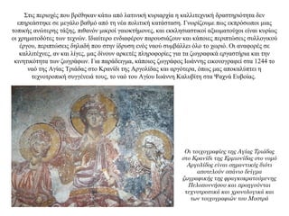 Στις περιοχές που βρέθηκαν κάτω από λατινική κυριαρχία η καλλιτεχνική δραστηριότητα δεν
επηρεάστηκε σε μεγάλο βαθμό από τη νέα πολιτική κατάσταση. Γνωρίζουμε πως εκπρόσωποι μιας
τοπικής ανώτερης τάξης, πιθανόν μικροί γαιοκτήμονες, και εκκλησιαστικοί αξιωματούχοι είναι κυρίως
οι χρηματοδότες των τεχνών. Ιδιαίτερο ενδιαφέρον παρουσιάζουν και κάποιες περιπτώσεις συλλογικού
έργου, περιπτώσεις δηλαδή που στην ίδρυση ενός ναού συμβάλλει όλο το χωριό. Οι αναφορές σε
καλλιτέχνες, αν και λίγες, μας δίνουν αρκετές πληροφορίες για τα ζωγραφικά εργαστήρια και την
κινητικότητα των ζωγράφων. Για παράδειγμα, κάποιος ζωγράφος Ιωάννης εικονογραφεί στα 1244 το
ναό της Αγίας Τριάδας στο Κρανίδι της Αργολίδας και αργότερα, όπως μας αποκαλύπτει η
τεχνοτροπική συγγένειά τους, το ναό του Αγίου Ιωάννη Καλυβίτη στα Ψαχνά Ευβοίας.
Οι τοιχογραφίες της Αγίας Τριάδας
στο Κρανίδι της Ερμιονίδας στο νομό
Αργολίδος είναι σημαντικές διότι
αποτελούν σπάνιο δείγμα
ζωγραφικής της φραγκοκρατούμενης
Πελοποννήσου και προηγούνται
τεχνοτροπικά και χρονολογικά και
των τοιχογραφιών του Μυστρά
 