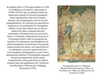 Η περίοδος από το 1330 μέχρι περίπου το 1360
σε αντίθεση με την αμέσως προηγούμενη
(1300-1330) δεν έχει να επιδείξει πολλά και
σημαντικά μνημεία. Η έλλειψη ζωγραφικών
έργων παρατηρείται τόσο στις κεντρικές
περιοχές της αυτοκρατορίας όσο και στις πιο
απομακρυσμένες. Η γενίκευση του φαινομένου,
σύμφωνα με τον ακαδημαϊκό Μ. Χατζηδάκη,
πιθανόν να μην ήταν άσχετη και με άλλους
παράγοντες όπως η κρίσιμη πολιτική
κατάσταση, οι θρησκευτικές και κοινωνικές
έριδες. Γενικότερα, η δημιουργική πνοή και οι
νεοτερισμοί λείπουν από τη ζωγραφική της
περιόδου. Οι καλλιτέχνες επαναλαμβάνουν με
κάποια αδεξιότητα τα επιτεύγματα της πρώτης
τριακονταετίας του αιώνα, ενώ επικεντρώνουν
το ενδιαφέρον τους στον εμπλουτισμό των
εικονογραφικών προγραμμάτων με μία έντονη
αφηγηματική διάθεση. Ο κλασικισμός υποχωρεί
και μια πιο εκφραστική, πολλές φορές
αντιρεαλιστική, τάση εμφανίζεται σε κάποια
μνημεία όπως για παράδειγμα στην Υπαπαντή
στα Μετέωρα (1366) και στον Ταξιάρχη
Καστοριάς (1359).
Τοιχογραφία από τον Ταξιάρχη
Μητροπόλεως Καστοριάς με θέμα τις
Γυναίκες στον Τάφο του Ιησού μετά την
Ανάσταση (1359)
 