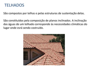 TELHADOS
São compostos por telhas e pelas estruturas de sustentação delas.
São constituídos pela composição de planos inclinados. A inclinação
das águas de um telhado corresponde às necessidades climáticas do
lugar onde esrá sendo costruido.
 