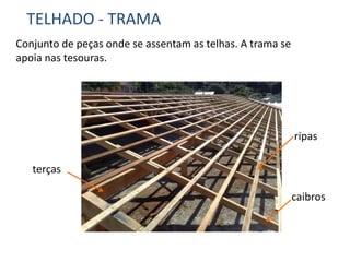 TELHADO - TRAMA
Conjunto de peças onde se assentam as telhas. A trama se
apoia nas tesouras.
ripas
caibros
terças
 