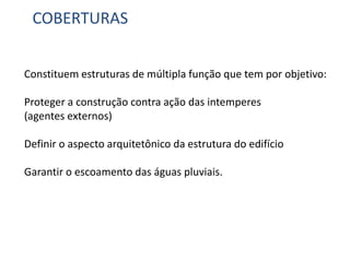 COBERTURAS
Constituem estruturas de múltipla função que tem por objetivo:
Proteger a construção contra ação das intemperes
(agentes externos)
Definir o aspecto arquitetônico da estrutura do edifício
Garantir o escoamento das águas pluviais.
 
