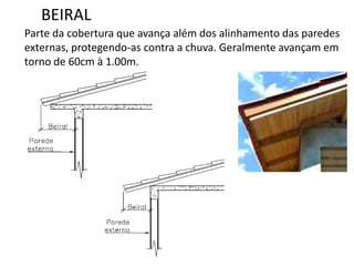 BEIRAL
Parte da cobertura que avança além dos alinhamento das paredes
externas, protegendo-as contra a chuva. Geralmente avançam em
torno de 60cm à 1.00m.
 