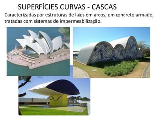 SUPERFÍCIES CURVAS - CASCAS
Caracterizadas por estruturas de lajes em arcos, em concreto armado,
tratadas com sistemas de impermeabilização.
 