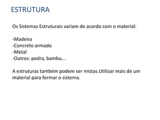 ESTRUTURA
Os Sistemas Estruturais variam de acordo com o material:
-Madeira
-Concreto armado
-Metal
-Outros: pedra, bambu...
A estruturas também podem ser mistas.Utilizar mais de um
material para formar o sistema.
 