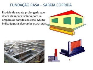 FUNDAÇÃO RASA – SAPATA CORRIDA
Espécie de sapata prolongada que
difere da sapata isolado porque
ampara as paredes da casa. Muito
indicada para alvenarias estruturais
 