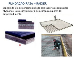 Espécie de laje de concreto armado que suporta as cargas das
alvenarias. Sua espessura varia de acordo com porte do
empreendimento
FUNDAÇÃO RASA – RADIER
 