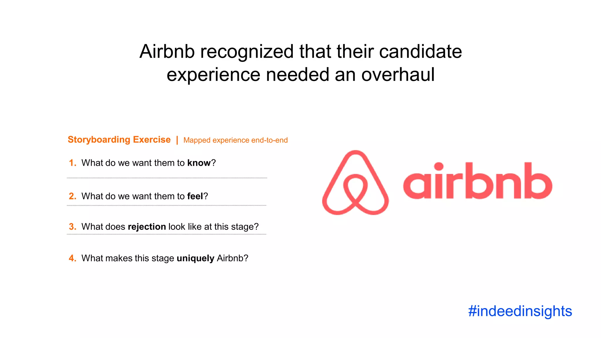 Science and the future of recruiting
Airbnb recognized that their candidate
experience needed an overhaul
1. What do we want them to know?
2. What do we want them to feel?
3. What does rejection look like at this stage?
4. What makes this stage uniquely Airbnb?
Storyboarding Exercise | Mapped experience end-to-end
#indeedinsights
 