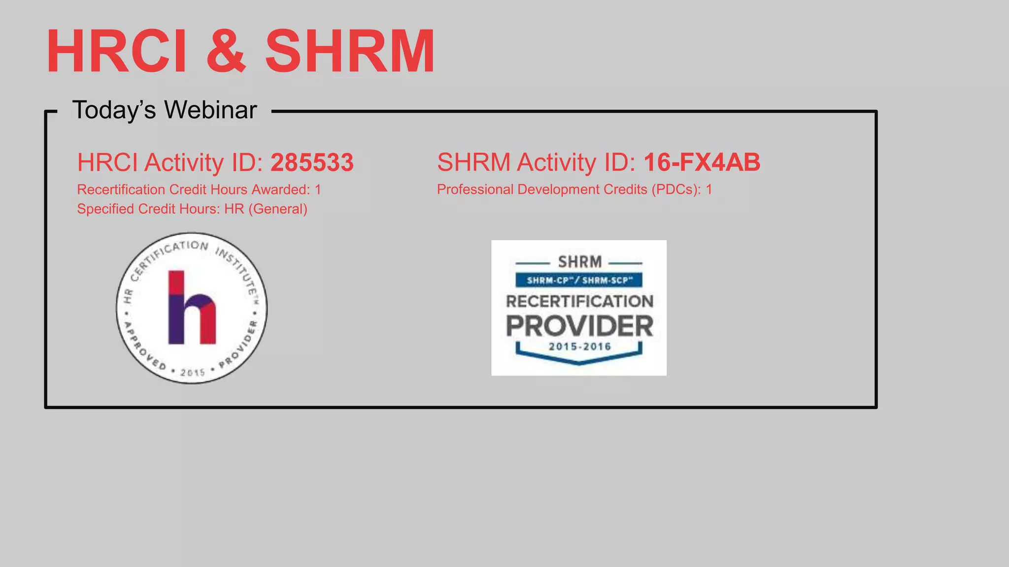 HRCI & SHRM
Today’s Webinar
HRCI Activity ID: 285533
Recertification Credit Hours Awarded: 1
Specified Credit Hours: HR (General)
SHRM Activity ID: 16-FX4AB
Professional Development Credits (PDCs): 1
 