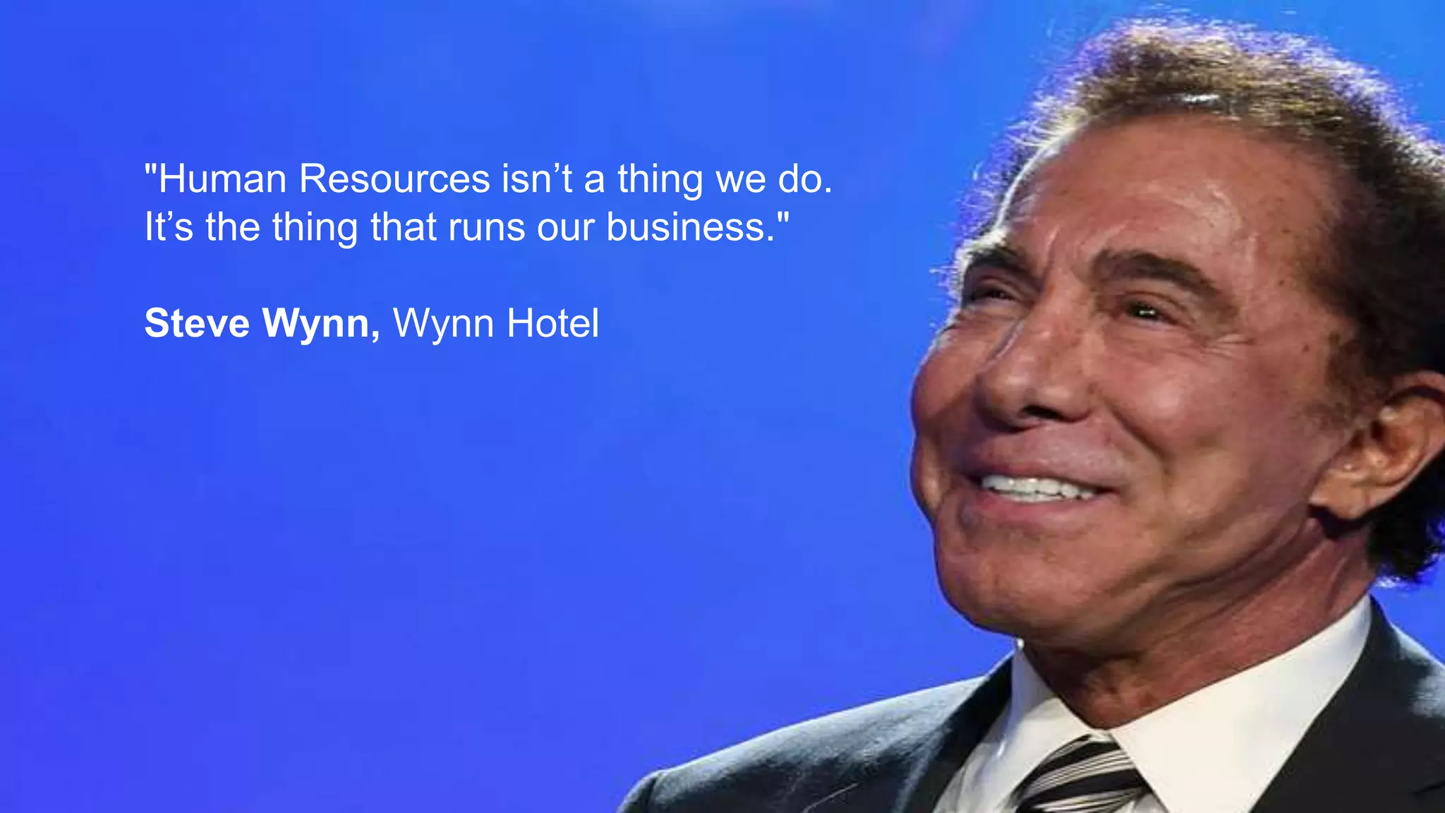 "The biggest category of mistakes we've
made is in hiring. Over the past 11 years,
bad hires cost the company well over
$100 million dollars."
Tony Hsieh, Zappos
"Human Resources isn’t a thing we do.
It’s the thing that runs our business."
Steve Wynn, Wynn Hotel
 