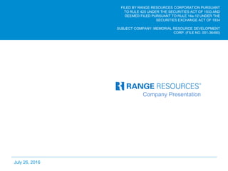 1
Company Presentation
July 26, 2016
FILED BY RANGE RESOURCES CORPORATION PURSUANT
TO RULE 425 UNDER THE SECURITIES ACT OF 1933 AND
DEEMED FILED PURSUANT TO RULE 14a-12 UNDER THE
SECURITIES EXCHANGE ACT OF 1934
SUBJECT COMPANY: MEMORIAL RESOURCE DEVELOPMENT
CORP. (FILE NO. 001-36490)
 