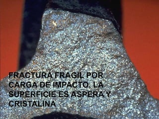 FRACTURA FRAGIL POR
CARGA DE IMPACTO, LA
SUPERFICIE ES ASPERA Y
CRISTALINA
 