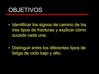 OBJETIVOS
• Identificar los signos de camino de los
tres tipos de fracturas y explicar cómo
sucede cada una.
• Distinguir entre los diferentes tipos de
fatiga de ciclo bajo y alto.
 