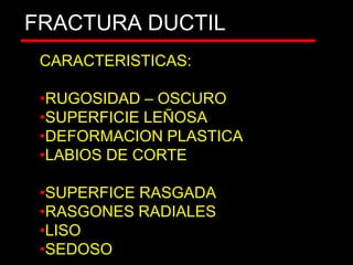 FRACTURA DUCTIL
CARACTERISTICAS:
•RUGOSIDAD – OSCURO
•SUPERFICIE LEÑOSA
•DEFORMACION PLASTICA
•LABIOS DE CORTE
•SUPERFICE RASGADA
•RASGONES RADIALES
•LISO
•SEDOSO
 