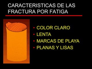 CARACTERISTICAS DE LAS
FRACTURA POR FATIGA
• COLOR CLARO
• LENTA
• MARCAS DE PLAYA
• PLANAS Y LISAS
 