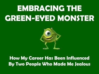 EMBRACING THE
GREEN-EYED MONSTER
How My Career Has Been Influenced
By Two People Who Made Me Jealous
 