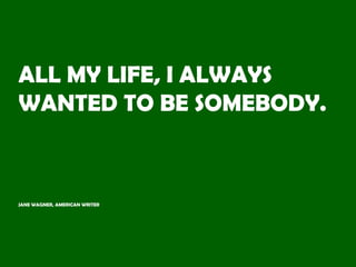 ALL MY LIFE, I ALWAYS
WANTED TO BE SOMEBODY.
NOW I SEE THAT I SHOULD
HAVE BEEN MORE SPECIFIC.
JANE WAGNER, AMERICAN WRITER
 