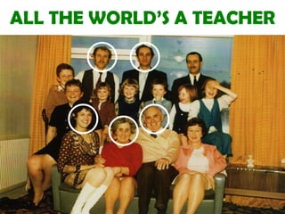 ALL THE WORLD’S A TEACHER
 