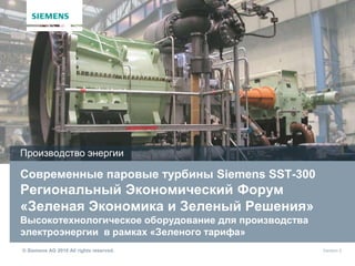 © Siemens AG 2016 All rights reserved.
Современные паровые турбины Siemens SST-300
Региональный Экономический Форум
«Зеленая Экономика и Зеленый Решения»
Высокотехнологическое оборудование для производства
электроэнергии в рамках «Зеленого тарифа»
Производство энергии
Version 2
 