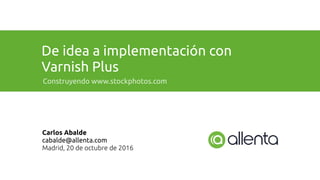 De idea a implementación con
Varnish Plus
Construyendo www.stockphotos.com
Carlos Abalde
cabalde@allenta.com
Madrid, 20 de octubre de 2016
 