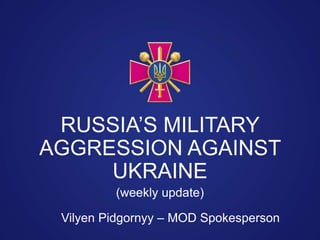Vilyen Pidgornyy – MOD Spokesperson
RUSSIA’S MILITARY
AGGRESSION AGAINST
UKRAINE
(weekly update)