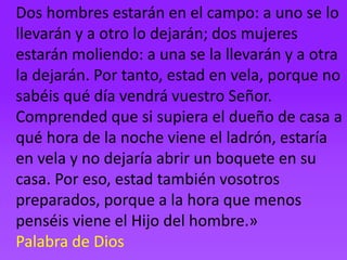 Dos hombres estarán en el campo: a uno se lo
llevarán y a otro lo dejarán; dos mujeres
estarán moliendo: a una se la lleva...