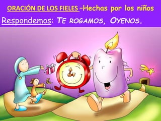 ORACIÓN DE LOS FIELES –Hechas por los niños
Respondemos: TE ROGAMOS, OYENOS.
 