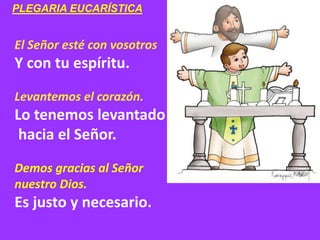 El Señor esté con vosotros
Y con tu espíritu.
Levantemos el corazón.
Lo tenemos levantado
hacia el Señor.
Demos gracias al...