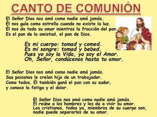 El Señor Dios nos amó como nadie amó jamás.
Él nos guía como estrella cuando no existe la luz.
Él nos da todo su amor mien...