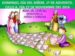 DOMINGO, DÍA DEL SEÑOR. 1º DE ADVIENTO.
CICLO A. DÍA 27 DE NOVIEMBRE DEL 2016
MISA DE 12’00 hs.
ORIENTADA A:
NIÑOS Y FAMIL...
