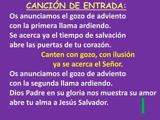 CANCIÓN DE ENTRADA:
Os anunciamos el gozo de adviento
con la primera llama ardiendo.
Se acerca ya el tiempo de salvación
a...