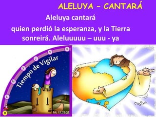 ALELUYA – CANTARÁ
Aleluya cantará
quien perdió la esperanza, y la Tierra
sonreirá. Aleluuuuu – uuu - ya
 
