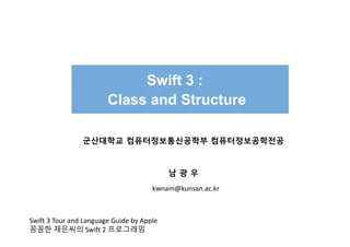 Swift 3 :
Class and Structure
군산대학교 컴퓨터정보통신공학부 컴퓨터정보공학전공
남 광 우
kwnam@kunsan.ac.kr
Swift 3 Tour and Language Guide by Apple
꼼꼼한 재은씨의 Swift 2 프로그래밍
 