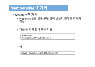 Memberwise 초기화
• Structure만 지원
• Properties 들을 별도 구현 없이 생성자 형태로 초기화
가능
• 다음 두 가지 형태 모두 지원
• 예
let vga = Resolution(width: 640, height: 480)
Resoultion();
Resolution( width: int, height : int ); 
 