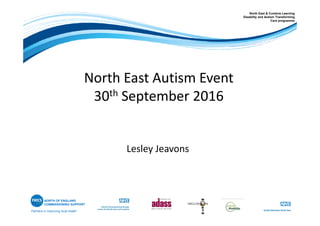 North East Autism Event
30th September 2016
Partners in improving local health
NORTH OF ENGLAND
COMMISSIONING SUPPORT
North East & Cumbria Learning
Disability and Autism Transforming
Care programme
Lesley Jeavons
 