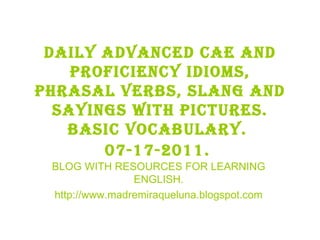Daily advanced cae and proficiency idioms, phrasal verbs, slang and sayings with pictures. BASIC VOCABULARY.  07-17-2011.   BLOG WITH RESOURCES FOR LEARNING ENGLISH. http://www.madremiraqueluna.blogspot.com 