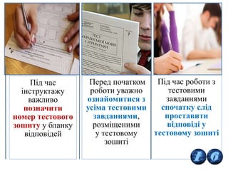 15
Під час
інструктажу
важливо
позначити
номер тестового
зошиту у бланку
відповідей
Перед початком
роботи уважно
ознайомитися з
усіма тестовими
завданнями,
розміщеними
у тестовому
зошиті
Під час роботи з
тестовими
завданнями
спочатку слід
проставити
відповіді у
тестовому зошиті
 