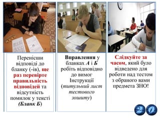 19
Перенісши
відповіді до
бланку (-ів), ще
раз перевірте
правильність
відповідей та
відсутність
помилок у тексті
(Бланк Б)
Вправлення у
бланках А і Б
робіть відповідно
до вимог
Інструкції
(титульний лист
тестового
зошиту)
Слідкуйте за
часом, який було
відведено для
роботи над тестом
з обраного вами
предмета ЗНО!
 