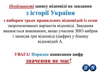 Особливості запису відповіді на завдання
з історії України
з вибором трьох правильних відповідей із семи
запропонованих варіантів відповіді. Завдання
вважається виконаним, якщо учасник ЗНО вибрав
і записав три відповіді (цифри) у бланку
відповідей А.
УВАГА! Порядок написання цифр
значення не має!
 