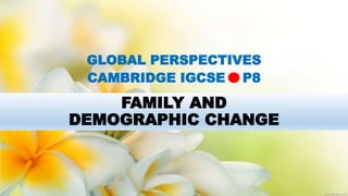 FAMILY AND
DEMOGRAPHIC CHANGE
GLOBAL PERSPECTIVES
CAMBRIDGE IGCSE P8
 