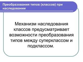 Преобразования типов (классов) при
наследовании
Механизм наследования
классов предусматривает
возможности преобразования
типов между суперклассом и
подклассом.
 