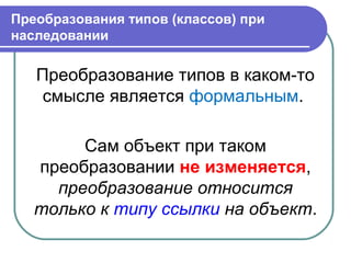 Преобразования типов (классов) при
наследовании
Преобразование типов в каком-то
смысле является формальным.
Сам объект при таком
преобразовании не изменяется,
преобразование относится
только к типу ссылки на объект.
 